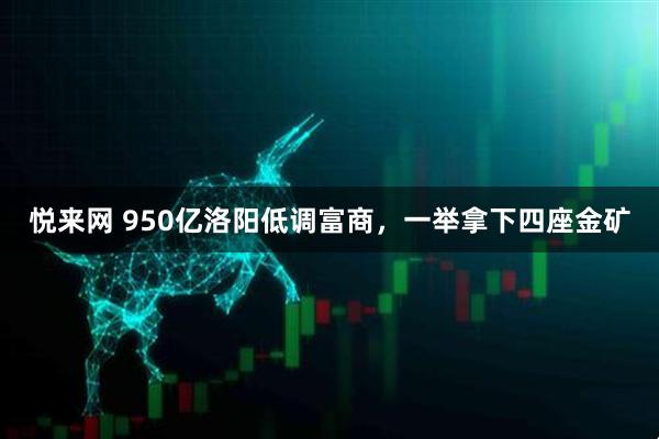 悦来网 950亿洛阳低调富商，一举拿下四座金矿
