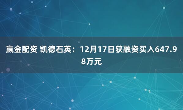 赢金配资 凯德石英：12月17日获融资买入647.98万元