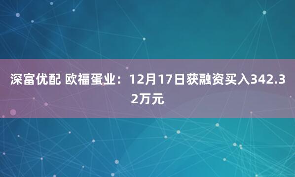 深富优配 欧福蛋业：12月17日获融资买入342.32万元