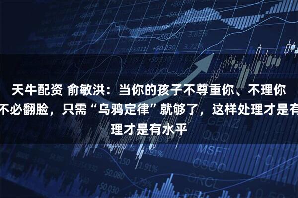 天牛配资 俞敏洪：当你的孩子不尊重你、不理你时，不必翻脸，只需“乌鸦定律”就够了，这样处理才是有水平